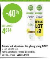 -40%  SOIT L'UNITE:  4€14  Autres variétés ou formats disponibles Le litre : 27€60 - L'unité : 6€90  Déodorant atomiseur bio ylang ylang DOVE  2x75 ml (150)  Dove Dove  OFFRE bio LOT x2 