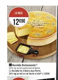 le kilo  12€90  craclette richesmonts 26% mg au lait pasteurisé de vache du raclette vin arbois jean perrin  25% mg au lat cru de vache le kilo à 12690  les fromageries reches monts 