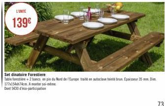 L'UNITÉ  139€  Set dinatoire Forestiere  Table forestière + 2 bancs en pin du Nord de l'Europe traité est autoclave teinté brun. Epaisseur 35 mm. Dim. 177x154xh74cm. A monter soi-même  Dont 530 d'éco-