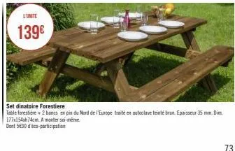 l'unité  139€  set dinatoire forestiere  table forestière + 2 bancs en pin du nord de l'europe traité est autoclave teinté brun. epaisseur 35 mm. dim. 177x154xh74cm. a monter soi-même  dont 530 d'éco-