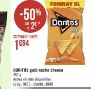 -50% 2 Doritos  SOIT PAR 2 L'UNITÉ:  1684  DORITOS goût nacho cheese 280 g Autres variétés disponibles Le kg: 8€75-L'unité: 2645  FORMAT XL 