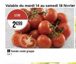 valable du mardi 14 au samedi 18 février  le kg  2€99  gtomate ronde grappe cat 1 