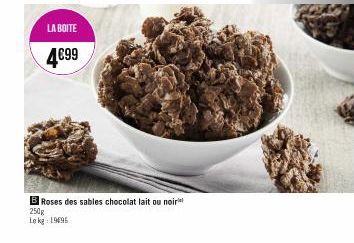 LA BOITE  4€99  B Roses des sables chocolat lait ou noir  250g  Le kg: 19695 