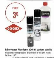 l'unité  3€  cogex  rénovateur plastique 300 ml parfum vanille plusieurs autres produits disponibles à des prix variés le litre: 10€ 