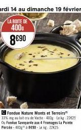 C Fondue Nature Monts et Terroirs 33% mg au lait cru de Vache-400g Le kg 22€25 Ou Fondue Savoyarde aux 4 Fromages La Pointe Percée-400g à 8€90 - Lekg: 22€25 