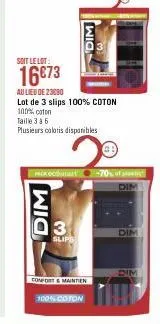 dim  soit le lot:  16 €73  au lieu de 23090  lot de 3 slips 100% coton  100% coton  taille 3 à 6  plusieurs coloris disponibles  dim  pack court -70% of  3  slips  confort & maintien  100% coton  dim 