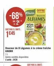 -68% 2e"  soit par 2l'unité:  1645  douceur de 8 légumes à la crème fraiche  knorr  il  autres variétés disponibles l'unité: 2€20  offre descued  & légumes  + fr  knorr  ap! jepe 100%  maturels 