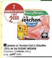 2  L'UNITE  TRANCHES OFFERTES Fleury Michon 2669 orchon  25%  Jambon Le Torchon Cuit à L'Etouffée -25% de Sel FLEURY MICHON  4 tranches + 2 offertes (180g) Lekg:271494 