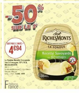 soit par 2 l'unite:  4€94  la fondue recette savoyarde aux 3 fromages 18% m.g. richesmonts  fra  450€  autres variétés ou poids disponibles à des prix différents le kg 1464 l'unité: 659  fabriqué en r