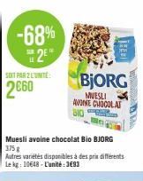 -68%  2⁹  SOIT PAR Z L'UNITÉ  2€60  Muesli avoine chocolat Bio BJORG 375 g Autres variétés disponibles à des prix différents Lekg: 10648-L'unité:3€93  BJORG  MUESLI AVOINE CHOCOLAT BIO 