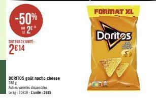 -50% 2⁹  SOIT PAR 2 L'UNITÉ:  2014  DORITOS goût nacho cheese 280 g Autres variétés disponibles Le kg: 10€18-L'unité: 2685  Doritos  M 