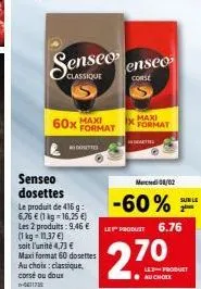 60x maxi  senseo  classique  senseo dosettes  le produit de 416 g 6,76 € (1 kg-16,25 €) les 2 produits: 9,46 € (1kg=11,37 €) soit l'unité 4,73 € maxi format 60 dosettes au choix: classique, corsé ou d