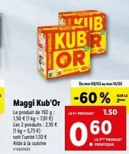 kib skubr or  maggi kub'or  le produit de 192 g: 1,50 € (1 kg = 7,81 €) les 2 produits: 2,10 € (1kg=5,73 €) soit l'unité 1,10 € aide à la cuisine wseotest  dumer 08/02 mar 14/02  -60%  le-produit 1.50