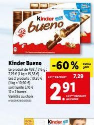 Kinder  bueno  Kinder Bueno  -60%  Le produit de 468/516 g: 7,29 € (1 kg-15.58 €) Les 2 produits: 10,20 €"PRODUIT 7.29  (1 kg 10,90 €)  soit l'unité 5,10 €  12 x 2 barres Variétés au choix 5609478/561