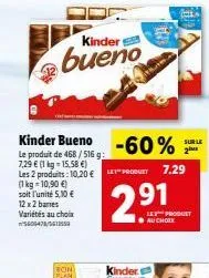 kinder  bueno  kinder bueno  -60%  le produit de 468/516 g: 7,29 € (1 kg-15.58 €) les 2 produits: 10,20 €"produit 7.29  (1 kg 10,90 €)  soit l'unité 5,10 €  12 x 2 barres variétés au choix 5609478/561