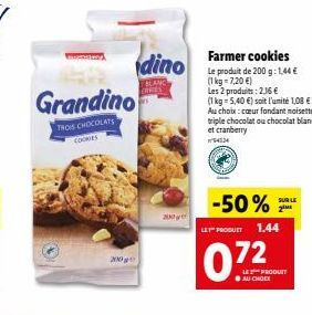 Grandino  TROIS CHOCOLATS  200g  dino  TBLANC ERRIES  200g  Farmer cookies Le produit de 200 g: 1,44 € (1 kg = 7,20 €)  Les 2 produits: 2.36 €  (1 kg = 5,40€) soit l'unité 1,08 €  Au choix: cœur fonda