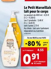 MANES  SEPATATION  Le Petit Marseillais lait pour le corps  Le produit de 400 ml: 4,55 €  (1L-11,38 €)  Les 2 produits: 5,46 € (1L=6,83 €)  soit l'unité 2,73 €  Au choix: lait soin hydratant réparatio