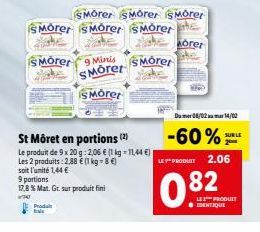 Produt frais  9 Minis SMorer  S Moret  9 portions  17,8 % Mat. Gr. sur produit fini  W70  St Môret en portions (2)  Le produit de 9x 20g: 2,06 € (1 kg-11,44 €)  Les 2 produits: 2,88 € (1 kg-8€)  soit 