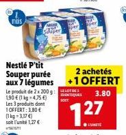 EXIS  Nestlé P'tit Souper purée aux 7 légumes  NIGER  Schiper  Le produit de 2 x 200 g: 190 € (1 kg -4,75 €) Les 3 produits dont  1 OFFERT: 3,80 € (1 kg = 3,17 €) soit l'unité 1,27 € 5615711  MA  2 ac