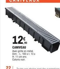 12€  ,90  caniveau  avec grille en métal. dim.: l. 100 x 1. 13 x  h. 11 cm env coloris noir. 