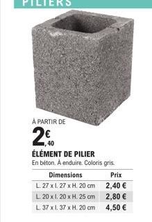 À PARTIR DE  20  ÉLÉMENT DE PILIER En béton. Á enduire. Coloris gris.  Dimensions  L. 27 x 1.27 x H. 20 cm  L. 20 x 1.20 x H. 25 cm  L. 37 x 1.37 x H. 20 cm  Prix  2,40 €  2,80 €  4,50 € 