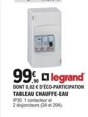 99% legrand  dont 0,02 € d'éco-participation tableau chauffe-eau ip30. 1 contacteur et  2 disjoncteurs (2a et 20a), 
