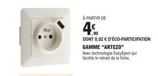 À PARTIR DE  4.⁹  DONT 0,02 € D'ÉCO-PARTICIPATION  GAMME "ARTEZO"  Avec technologie EasyEject qui facilite le retrait de la fiche. 