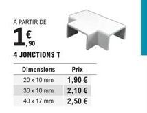 À PARTIR DE  Dimensions  20 x 10 mm  1,90  4 JONCTIONS T  30 x 10 mm  40 x 17 mm  Prix 1,90 €  2,10 €  2,50 € 