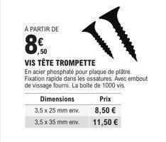 À PARTIR DE  8.0  50  Dimensions 3,5 x 25 mm env.  3,5 x 35 mm env.  Prix  8,50 €  11,50 €  VIS TÊTE TROMPETTE  En acier phosphaté pour plaque de plâtre. Fixation rapide dans les ossatures. Avec embou