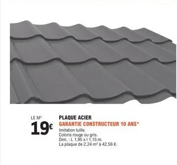 le m'  19€  imitation tuille. coloris rouge ou gris.  dim.: l 1,95 x 11,15 m.  la plaque de 2,24 m² à 42,56 €  plaque acier  garantie constructeur 10 ans* 