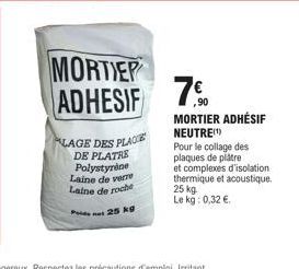 MORTIER ADHESIF  LAGE DES PLACE DE PLATRE Polystyrène Laine de verre Laine de roche Pont 25 kg  7.⁹0  ,90  MORTIER ADHÉSIF NEUTRE(¹) Pour le collage des plaques de plâtre  et complexes d'isolation the