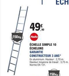 150Kg  49.0  Hailo  ÉCHELLE SIMPLE 10 ÉCHELONS  GARANTIE  CONSTRUCTEUR 3 ANS*  En aluminium, Hauteur : 2,70 m. Hauteur moyenne de travail : 3,75 m. Norme EN 131.  150Kg  