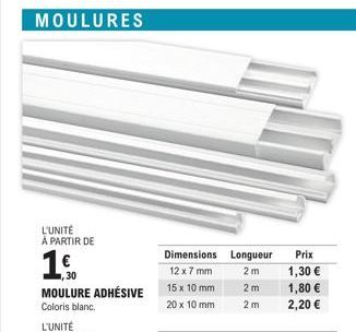 MOULURES  L'UNITÉ A PARTIR DE  ,30  MOULURE ADHÉSIVE  Coloris blanc.  Dimensions 12 x 7 mm  15 x 10 mm  20 x 10 mm  Longueur  2m 2 m 2m  Prix  1,30 €  1,80 €  2,20 € 