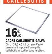16%  CADRE CAILLEBOTIS GALVA Dim.: 31,5 x 31,5 cm env. Cadre permettant la pose d'une grille caillebotis. A sceller dans le béton. 