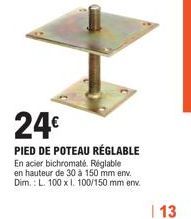 24€  PIED DE POTEAU RÉGLABLE En acier bichromaté. Réglable en hauteur de 30 à 150 mm env. Dim.: L. 100 x 1. 100/150 mm env.  | 13 