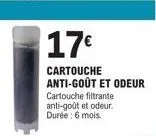 17€  cartouche anti-goût et odeur  cartouche filtrante anti-goût et odeur. durée : 6 mois. 