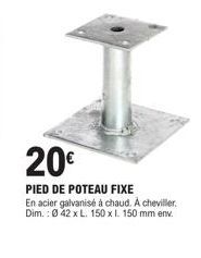 20€  PIED DE POTEAU FIXE  En acier galvanisé à chaud. A cheviller. Dim.: 042 x L. 150 x I. 150 mm env. 