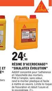 240  RÉSINE D'ACCROCHAGE "SIKALATEX ÉVOLUTION"  Sika  Additif concentré pour l'adhérence et l'étanchéité des mortiers. Prêt à l'emploi, sans odeur, rend le mortier plastique et facile. 