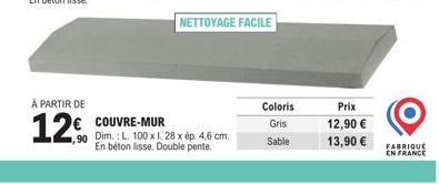 À PARTIR DE  12. € COUVRE-MUR  ,90 Dim.: L. 100 x 1. 28 x ép. 4,6 cm.  En béton lisse. Double pente.  NETTOYAGE FACILE  Coloris  Gris  Sable  Prix 12,90 € 13,90 € FABRIQUE  EN 