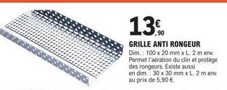 ,90  GRILLE ANTI RONGEUR Dim.: 100 x 20 mm x L. 2 m env. Permet l'aération du clin et protège des rongeurs. Existe aussi en dim. 30 x 30 mm x L. 2 m env. au prix de 5,90 €. 