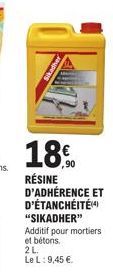 18%  RÉSINE D'ADHÉRENCE ET D'ÉTANCHÉITÉ(4) "SIKADHER"  Additif pour mortiers et bétons.  2 L.  Le L: 9,45 € 