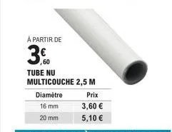 à partir de  30  tube nu multicouche 2,5 m  diamètre  16 mm  20 mm  prix  3,60 €  5,10 € 