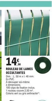 14%  ,90  rouleau de lames occultantes  dim.: l. 50 m x 1, 48 mm.  en pvc.  a découper soi-même  à dimensions.  100 clips de fixation inclus.  1 rouleau couvre 2,50 m². coloris vert ou gris anthracite