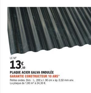 LE M  13.0  PLAQUE ACIER GALVA ONDULÉE  GARANTIE CONSTRUCTEUR 10 ANS*  Petites ondes. Dim.: L. 200 x 1. 90 cm x ép. 0,50 mm env. La plaque de 1,80 m² à 24,30 €. 