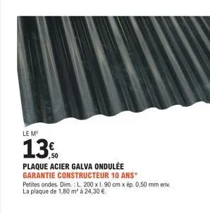 le m  13.0  plaque acier galva ondulée  garantie constructeur 10 ans*  petites ondes. dim.: l. 200 x 1. 90 cm x ép. 0,50 mm env. la plaque de 1,80 m² à 24,30 €. 
