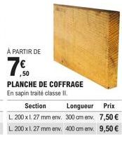 À PARTIR DE  7.⁹0  ,50  PLANCHE DE COFFRAGE En sapin traité classe II.  Section L 200 x 1. 27 mm env. 300 cm env.  L 200 x 1. 27 mm env. 400 cm env.  Longueur Prix  7,50 € 9,50 € 