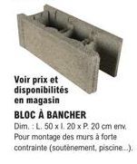 Voir prix et disponibilités en magasin  BLOC À BANCHER  Dim.: L. 50 x 1.20 x P. 20 cm env Pour montage des murs à forte contrainte (soutènement, piscine...). 