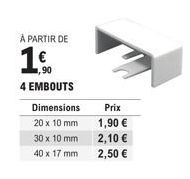 À PARTIR DE  1  ,90  4 EMBOUTS  Dimensions 20 x 10 mm 30 x 10 mm 40 x 17 mm  Prix  1,90 €  2,10 €  2,50 € 