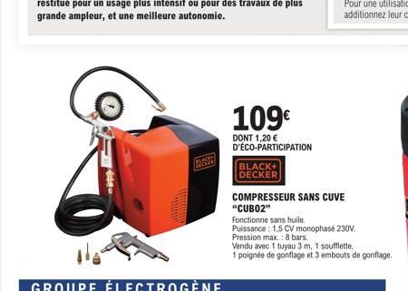 GROUPE ÉLECTROGÈNE  JOCKER  109€  DONT 1,20 € D'ÉCO-PARTICIPATION  BLACK+  DECKER  COMPRESSEUR SANS CUVE "CUB02"  Fonctionne sans huile.  Puissance: 1,5 CV monophasé 230V.  Pression max.: 8 bars.  Ven