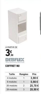 À PARTIR DE  ,90  DEBFLEX  COFFRET NU  Taille  4 modules  6 modules  Rangées  1  1  26 modules 2 39 modules 3  Prix  3,90 €  5,90 € 25,70 € 28,90 € 